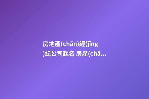 房地產(chǎn)經(jīng)紀公司起名 房產(chǎn)公司取什么名字合適